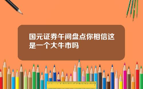国元证券午间盘点你相信这是一个大牛市吗
