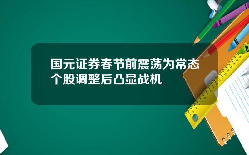 国元证券春节前震荡为常态个股调整后凸显战机