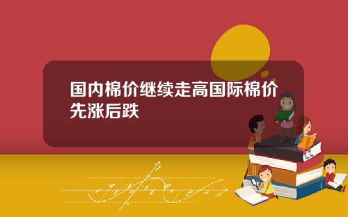 国内棉价继续走高国际棉价先涨后跌