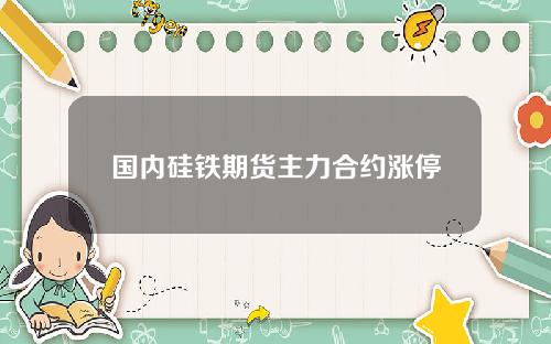 国内硅铁期货主力合约涨停