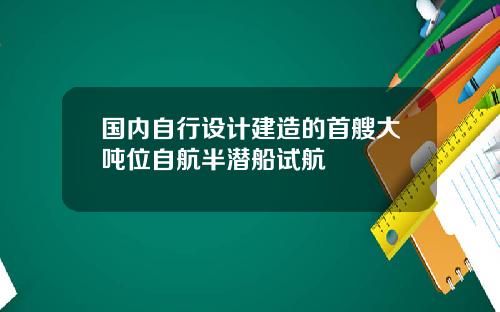 国内自行设计建造的首艘大吨位自航半潜船试航