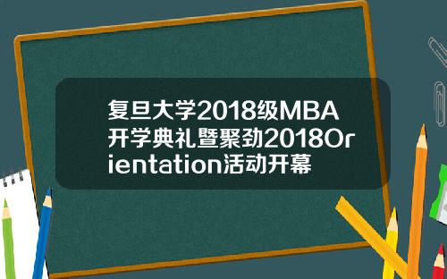 复旦大学2018级MBA开学典礼暨聚劲2018Orientation活动开幕式隆重举行【推荐】