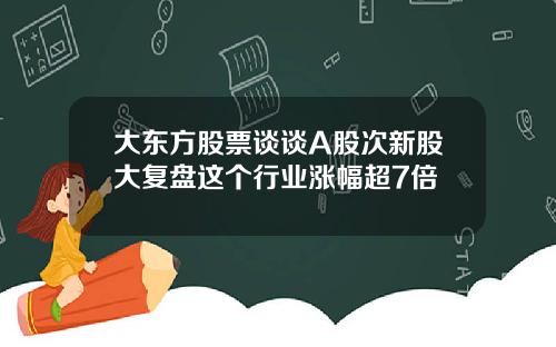 大东方股票谈谈A股次新股大复盘这个行业涨幅超7倍