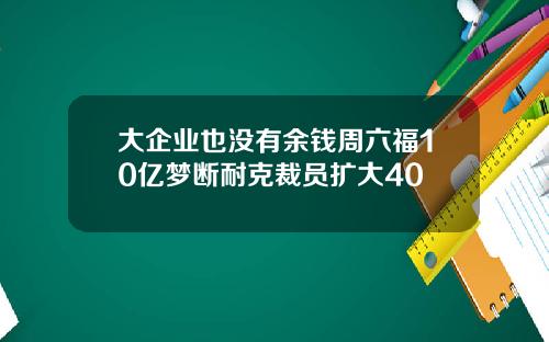 大企业也没有余钱周六福10亿梦断耐克裁员扩大40
