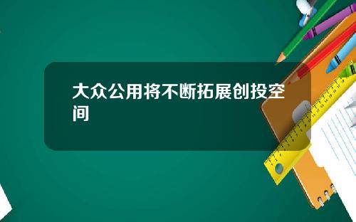 大众公用将不断拓展创投空间