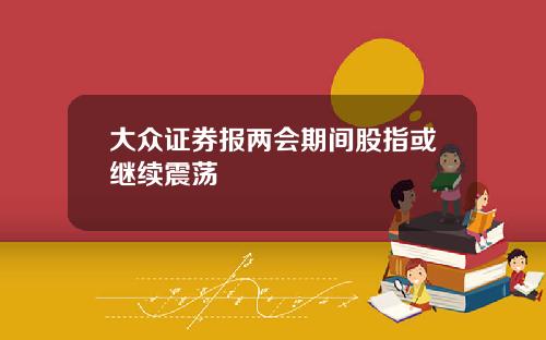 大众证券报两会期间股指或继续震荡