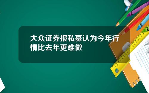 大众证券报私募认为今年行情比去年更难做