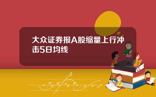 大众证券报A股缩量上行冲击5日均线