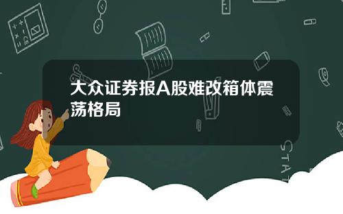 大众证券报A股难改箱体震荡格局