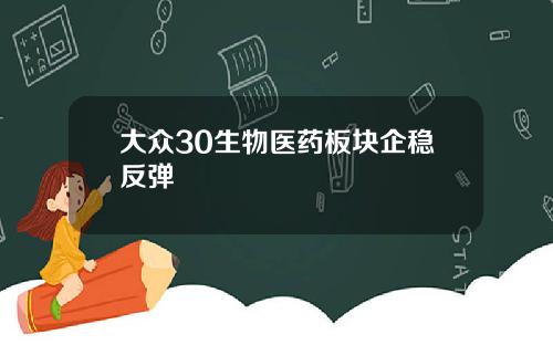 大众30生物医药板块企稳反弹
