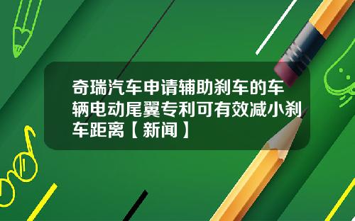 奇瑞汽车申请辅助刹车的车辆电动尾翼专利可有效减小刹车距离【新闻】