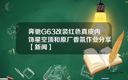 奔驰G63改装红色真皮内饰星空顶和原厂香氛作业分享【新闻】