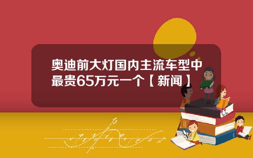 奥迪前大灯国内主流车型中最贵65万元一个【新闻】