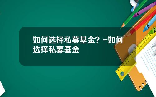 如何选择私募基金？-如何选择私募基金