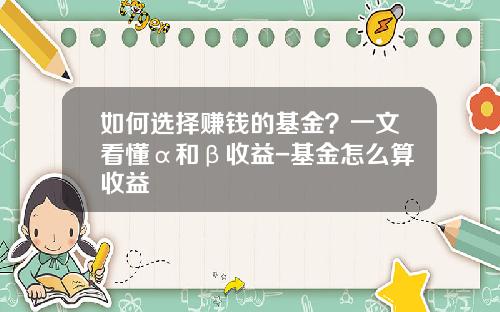 如何选择赚钱的基金？一文看懂α和β收益-基金怎么算收益