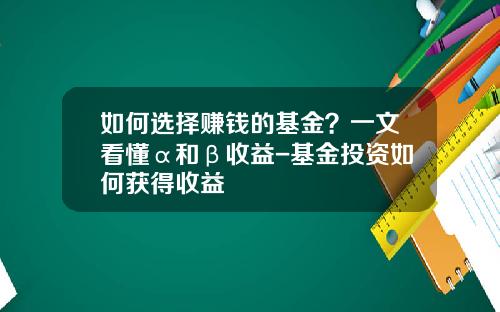 如何选择赚钱的基金？一文看懂α和β收益-基金投资如何获得收益