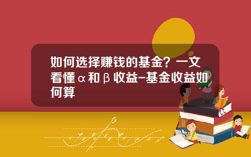 如何选择赚钱的基金？一文看懂α和β收益-基金收益如何算
