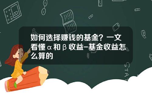 如何选择赚钱的基金？一文看懂α和β收益-基金收益怎么算的