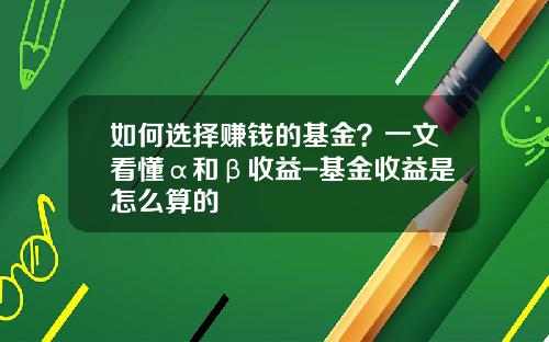 如何选择赚钱的基金？一文看懂α和β收益-基金收益是怎么算的
