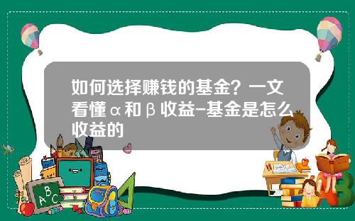 如何选择赚钱的基金？一文看懂α和β收益-基金是怎么收益的