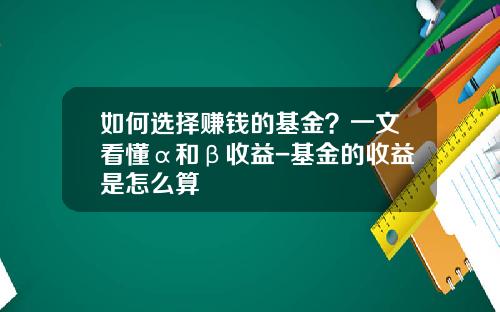 如何选择赚钱的基金？一文看懂α和β收益-基金的收益是怎么算