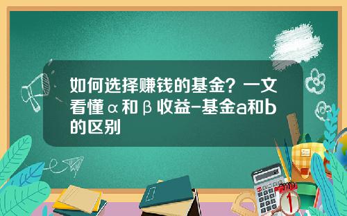 如何选择赚钱的基金？一文看懂α和β收益-基金a和b的区别