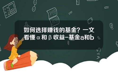 如何选择赚钱的基金？一文看懂α和β收益-基金a和b