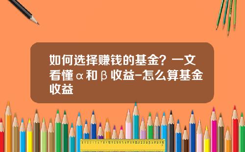 如何选择赚钱的基金？一文看懂α和β收益-怎么算基金收益