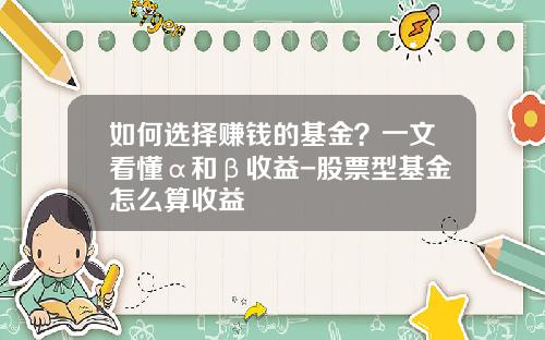 如何选择赚钱的基金？一文看懂α和β收益-股票型基金怎么算收益