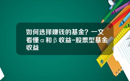 如何选择赚钱的基金？一文看懂α和β收益-股票型基金收益
