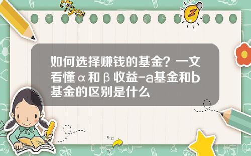 如何选择赚钱的基金？一文看懂α和β收益-a基金和b基金的区别是什么