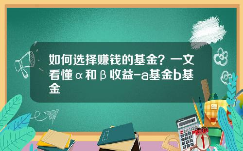 如何选择赚钱的基金？一文看懂α和β收益-a基金b基金