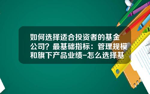 如何选择适合投资者的基金公司？最基础指标：管理规模和旗下产品业绩-怎么选择基金公司