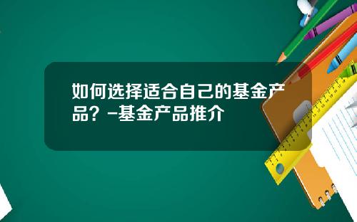 如何选择适合自己的基金产品？-基金产品推介