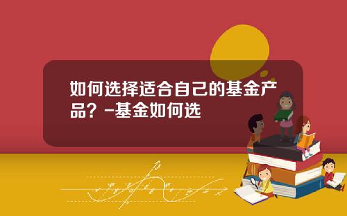 如何选择适合自己的基金产品？-基金如何选