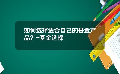 如何选择适合自己的基金产品？-基金选择