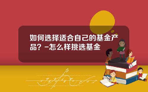 如何选择适合自己的基金产品？-怎么样挑选基金