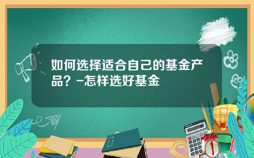 如何选择适合自己的基金产品？-怎样选好基金