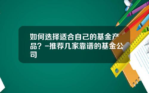 如何选择适合自己的基金产品？-推荐几家靠谱的基金公司