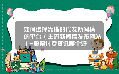 如何选择靠谱的代发新闻稿的平台（主流新闻稿发布网站）-股票付费资讯哪个好