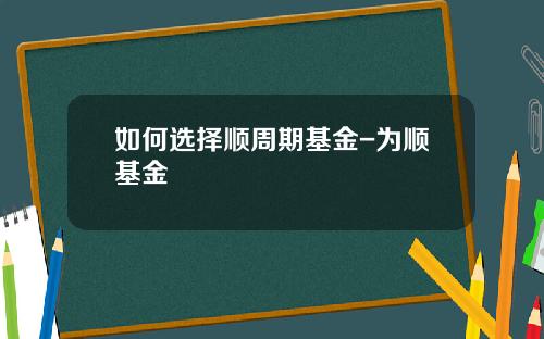 如何选择顺周期基金-为顺基金