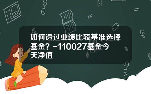 如何透过业绩比较基准选择基金？-110027基金今天净值
