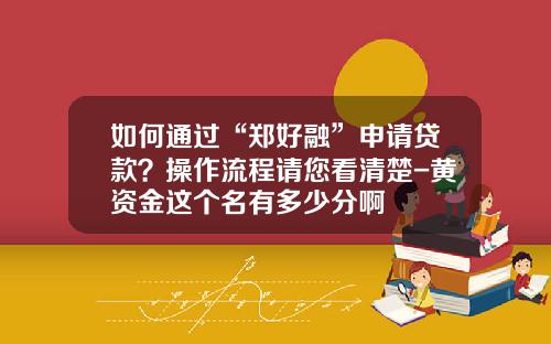 如何通过“郑好融”申请贷款？操作流程请您看清楚-黄资金这个名有多少分啊