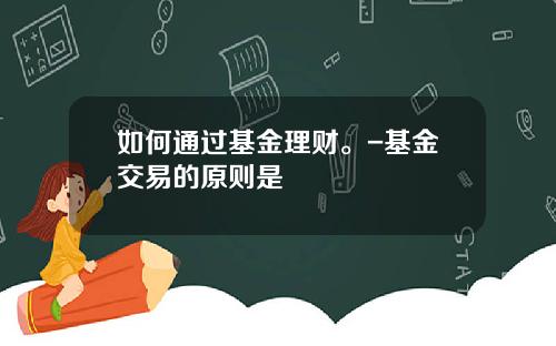如何通过基金理财。-基金交易的原则是