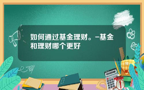 如何通过基金理财。-基金和理财哪个更好