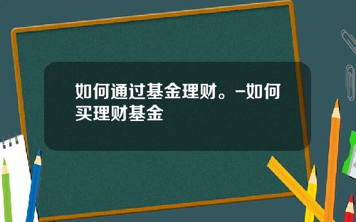 如何通过基金理财。-如何买理财基金