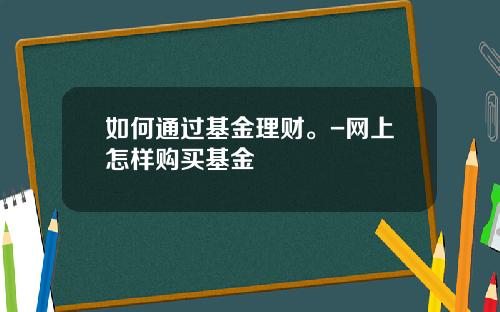 如何通过基金理财。-网上怎样购买基金