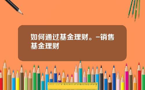 如何通过基金理财。-销售基金理财