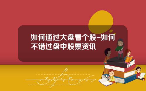 如何通过大盘看个股-如何不错过盘中股票资讯
