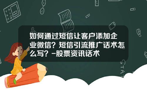 如何通过短信让客户添加企业微信？短信引流推广话术怎么写？-股票资讯话术